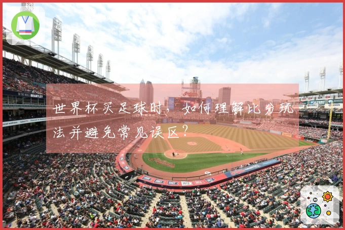 世界杯买足球时，如何理解比分玩法并避免常见误区？