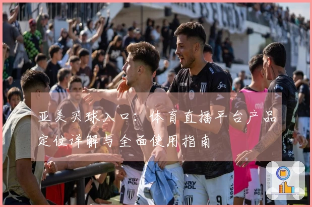 亚美买球入口：体育直播平台产品定位详解与全面使用指南