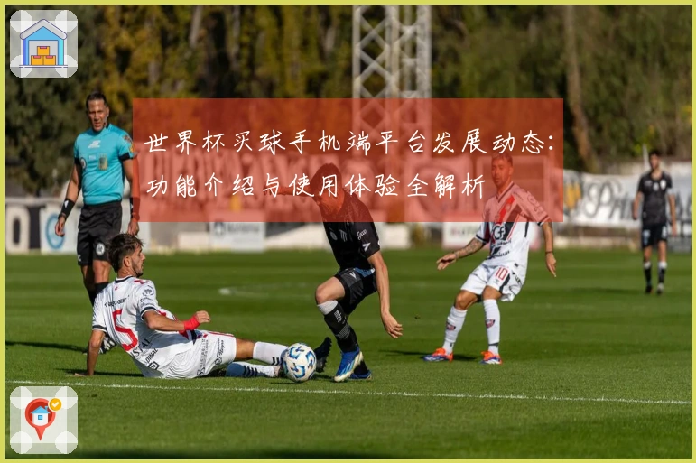 世界杯买球手机端平台发展动态：功能介绍与使用体验全解析