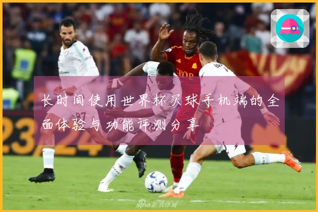 长时间使用世界杯买球手机端的全面体验与功能评测分享
