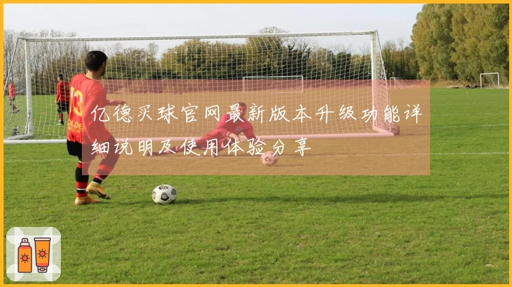 亿德买球官网最新版本升级功能详细说明及使用体验分享
