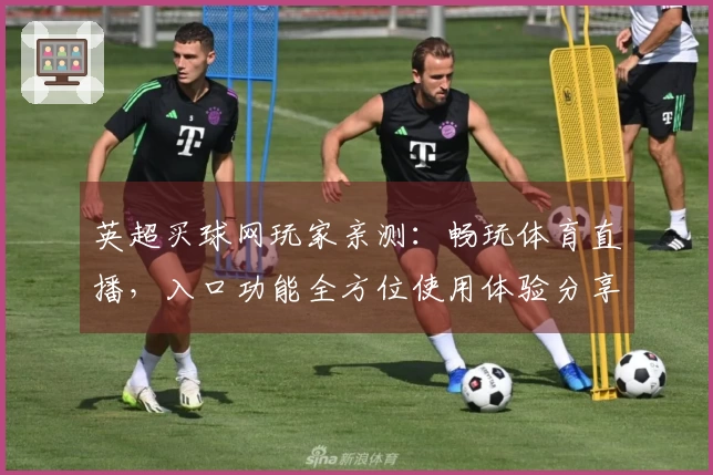 英超买球网玩家亲测：畅玩体育直播，入口功能全方位使用体验分享