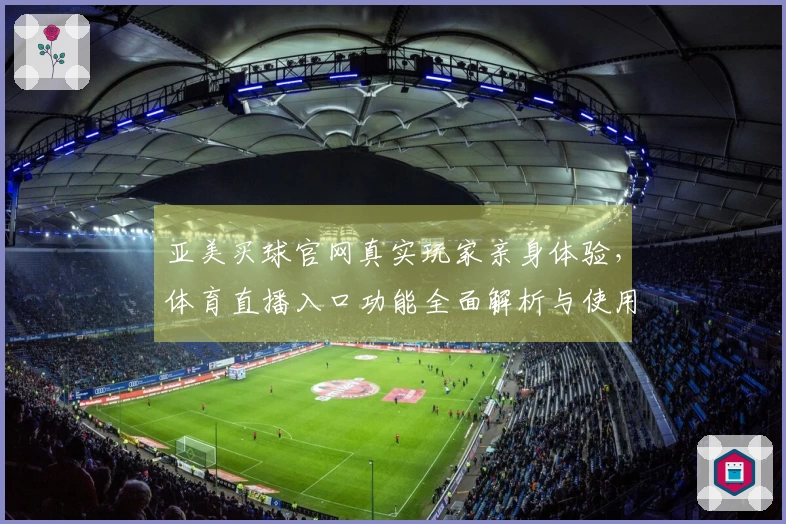 亚美买球官网真实玩家亲身体验，体育直播入口功能全面解析与使用心得分享