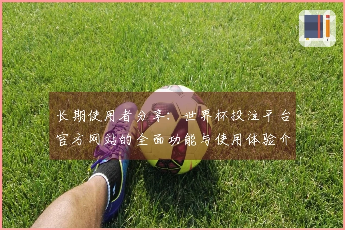 长期使用者分享:世界杯投注平台官方网站的全面功能与使用体验介绍