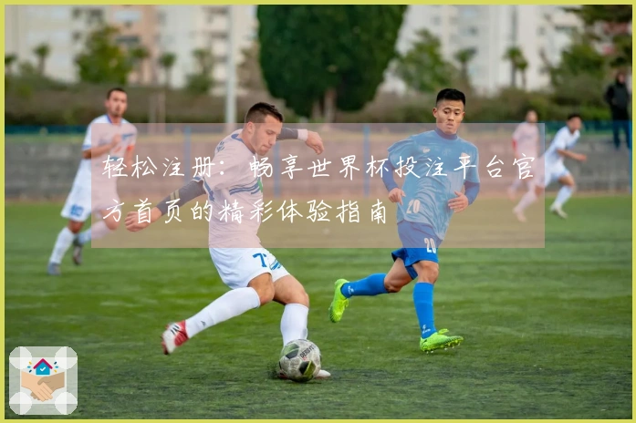 轻松注册：畅享世界杯投注平台官方首页的精彩体验指南