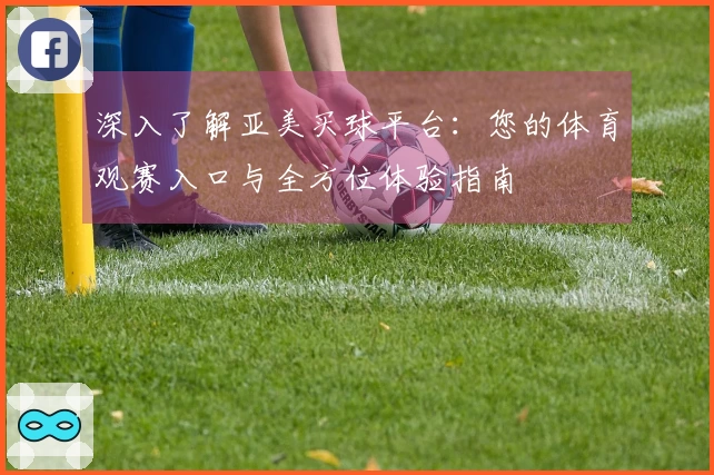 深入了解亚美买球平台：您的体育观赛入口与全方位体验指南