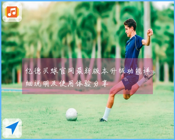 亿德买球官网最新版本升级功能详细说明及使用体验分享