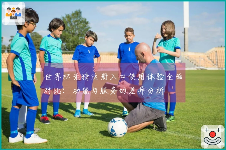 世界杯竞猜注册入口使用体验全面对比：功能与服务的差异分析