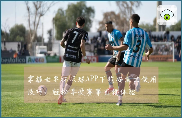 掌握世界杯买球APP下载安装的使用技巧，轻松享受赛事直播体验