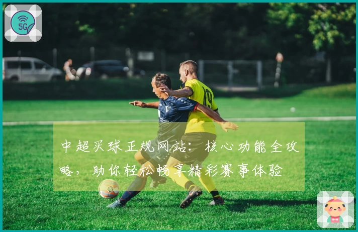 中超买球正规网站:核心功能全攻略,助你轻松畅享精彩赛事体验