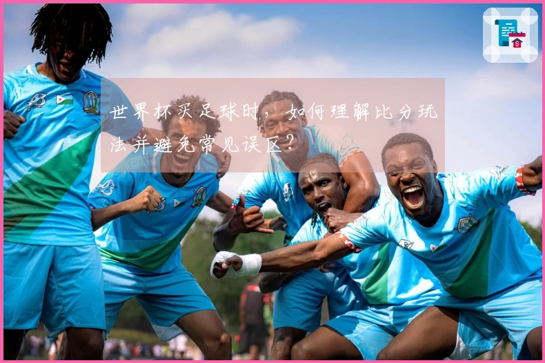 世界杯买足球时，如何理解比分玩法并避免常见误区？