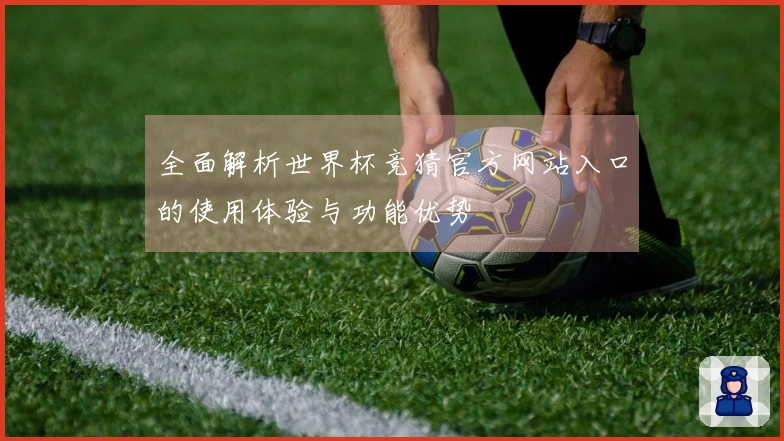 全面解析世界杯竞猜官方网站入口的使用体验与功能优势