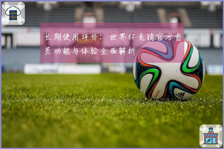 长期使用评价：世界杯竞猜官方首页功能与体验全面解析