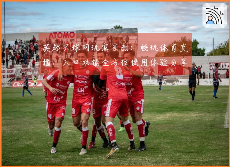 英超买球网玩家亲测：畅玩体育直播，入口功能全方位使用体验分享