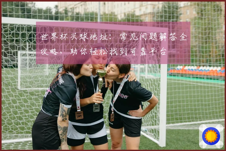 世界杯买球地址：常见问题解答全攻略，助你轻松找到可靠平台