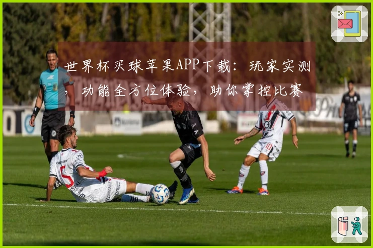 世界杯买球苹果APP下载：玩家实测，功能全方位体验，助你掌控比赛精彩！
