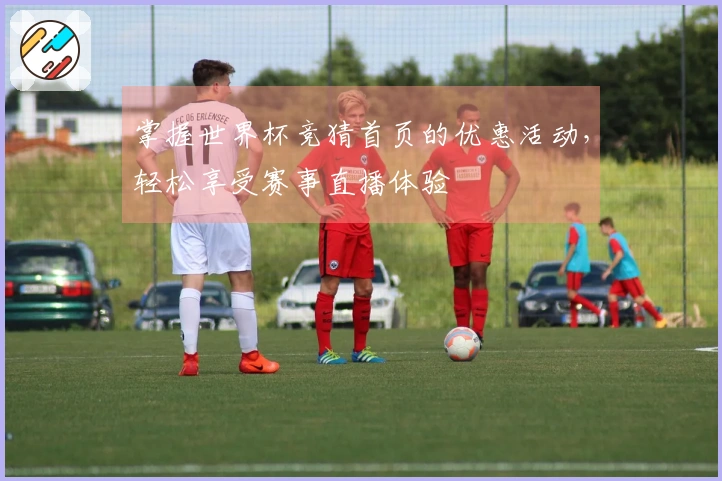 掌握世界杯竞猜首页的优惠活动，轻松享受赛事直播体验