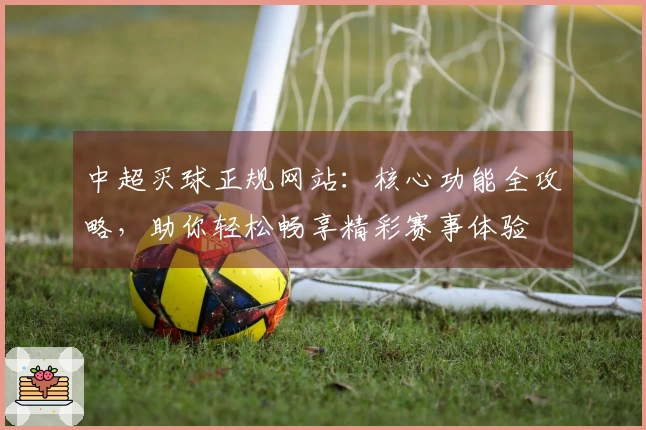 中超买球正规网站：核心功能全攻略，助你轻松畅享精彩赛事体验