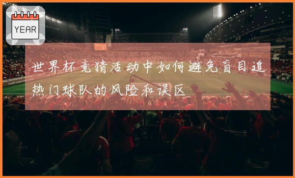 世界杯竞猜活动中如何避免盲目追热门球队的风险和误区