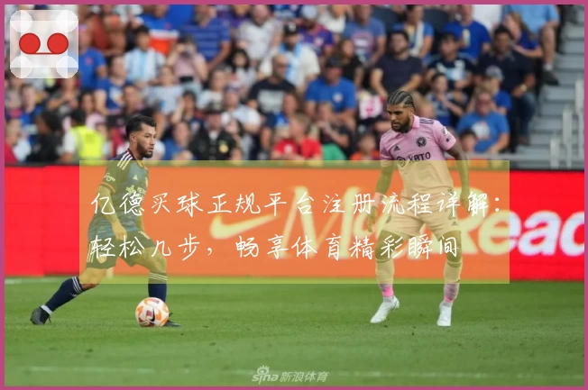 亿德买球正规平台注册流程详解：轻松几步，畅享体育精彩瞬间