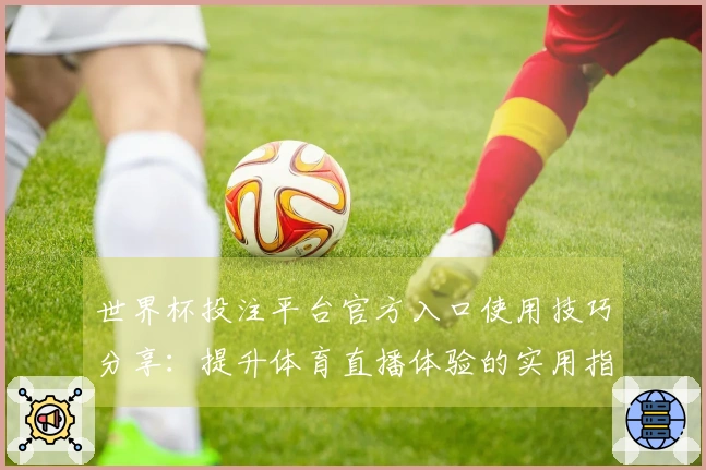 世界杯投注平台官方入口使用技巧分享：提升体育直播体验的实用指南
