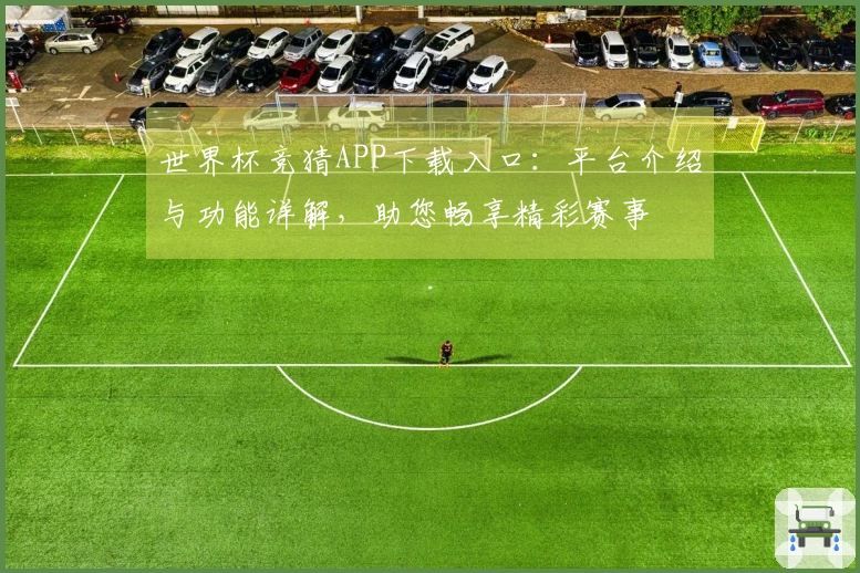 世界杯竞猜APP下载入口:平台介绍与功能详解,助您畅享精彩赛事