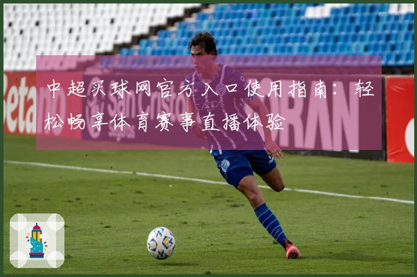 中超买球网官方入口使用指南:轻松畅享体育赛事直播体验