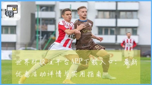 世界杯投注平台APP下载入口：最新优惠活动详情与实用指南