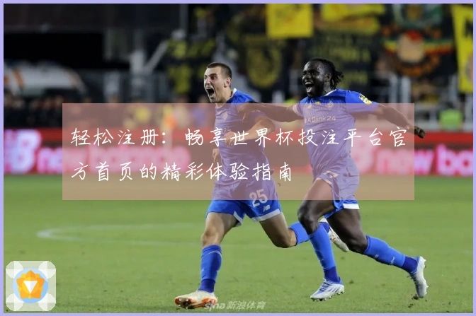 轻松注册：畅享世界杯投注平台官方首页的精彩体验指南