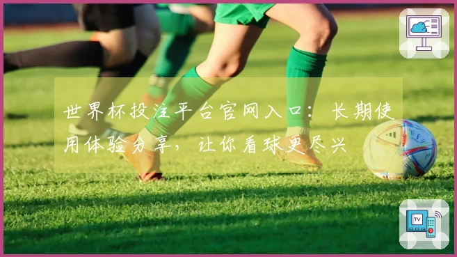 世界杯投注平台官网入口：长期使用体验分享，让你看球更尽兴