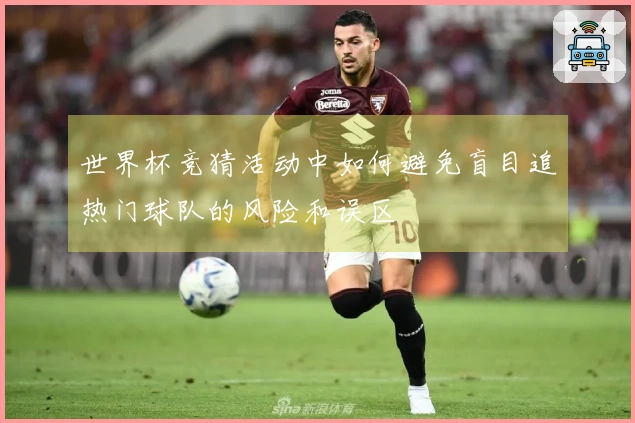 世界杯竞猜活动中如何避免盲目追热门球队的风险和误区