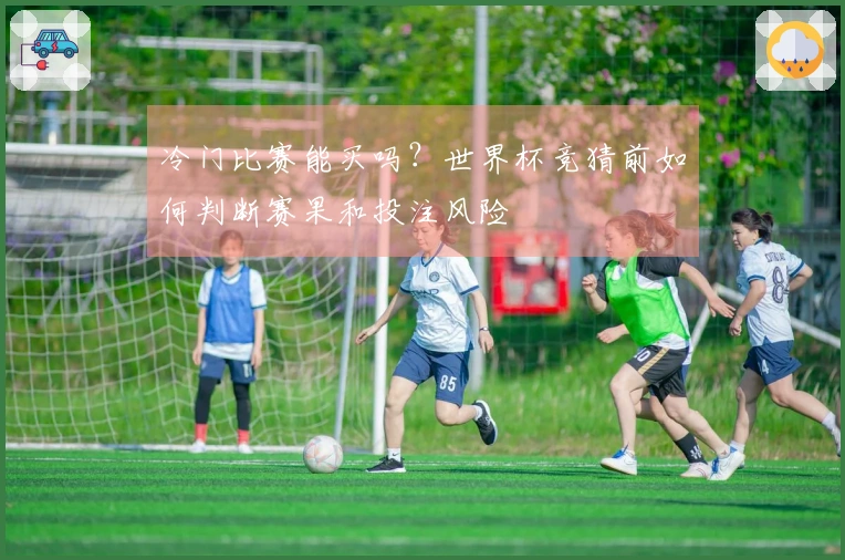 冷门比赛能买吗？世界杯竞猜前如何判断赛果和投注风险