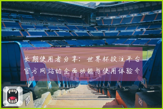 长期使用者分享：世界杯投注平台官方网站的全面功能与使用体验介绍