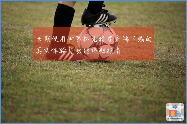 长期使用世界杯竞猜客户端下载的真实体验与功能评测指南